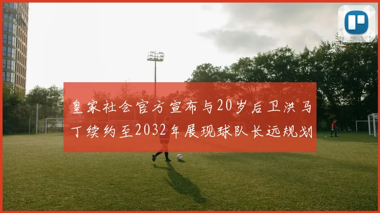 皇家社会官方宣布与20岁后卫洪马丁续约至2032年展现球队长远规划