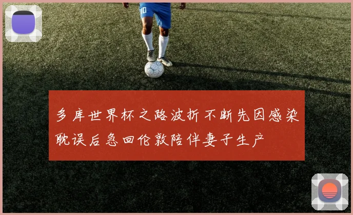 多库世界杯之路波折不断先因感染耽误后急回伦敦陪伴妻子生产