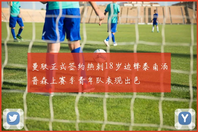 曼联正式签约热刺18岁边锋泰南汤普森上赛季青年队表现出色
