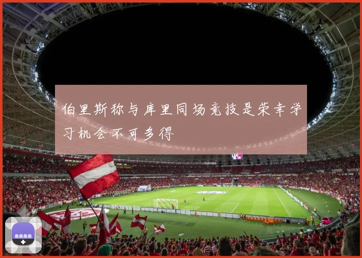 伯里斯称与库里同场竞技是荣幸学习机会不可多得