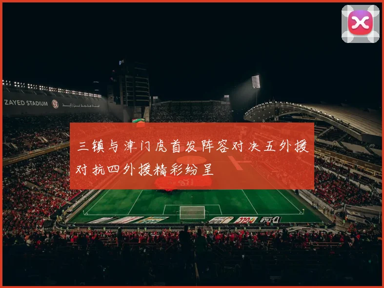 三镇与津门虎首发阵容对决五外援对抗四外援精彩纷呈